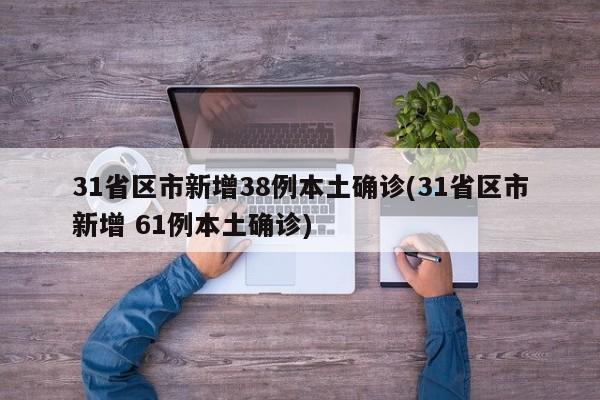 31省区市新增38例本土确诊(31省区市新增 61例本土确诊)