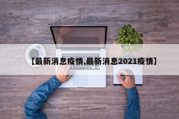 【最新消息疫情,最新消息2021疫情】