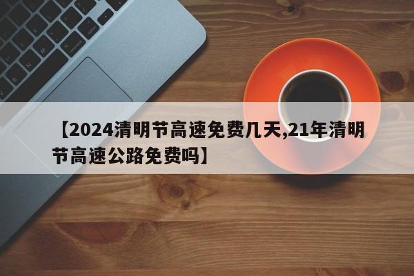 【2024清明节高速免费几天,21年清明节高速公路免费吗】