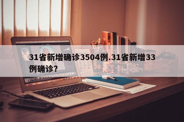 31省新增确诊3504例.31省新增33例确诊?