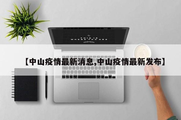 【中山疫情最新消息,中山疫情最新发布】