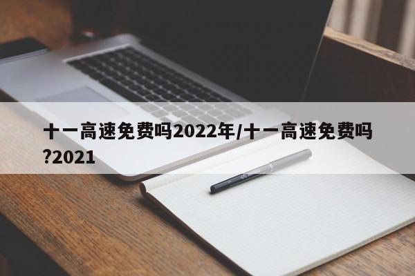 十一高速免费吗2022年/十一高速免费吗?2021