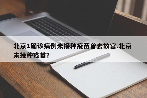 北京1确诊病例未接种疫苗曾去故宫.北京 未接种疫苗?