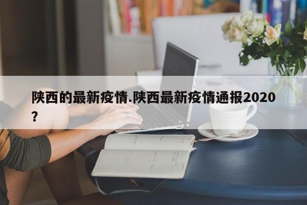 陕西的最新疫情.陕西最新疫情通报2020?