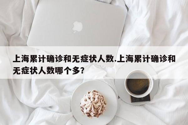 上海累计确诊和无症状人数.上海累计确诊和无症状人数哪个多?