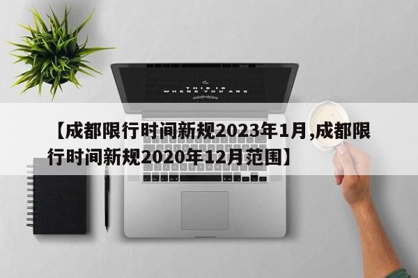【成都限行时间新规2023年1月,成都限行时间新规2020年12月范围】