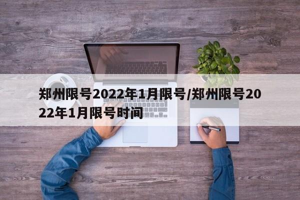 郑州限号2022年1月限号/郑州限号2022年1月限号时间