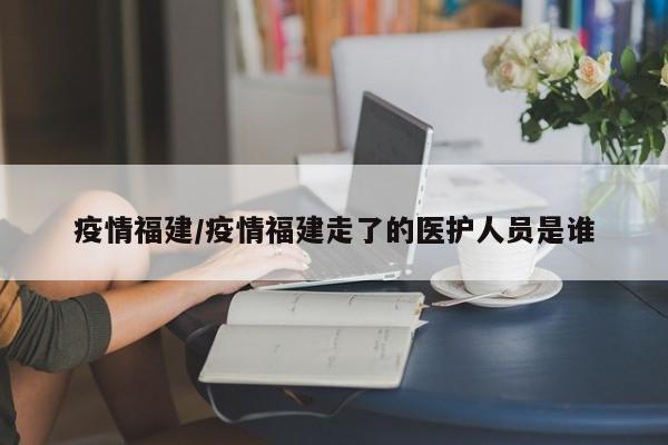 疫情福建/疫情福建走了的医护人员是谁