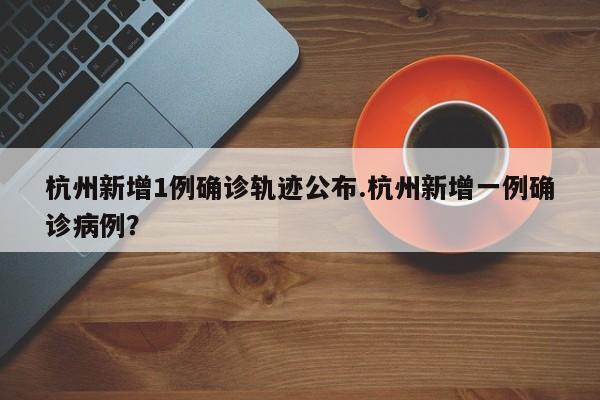 杭州新增1例确诊轨迹公布.杭州新增一例确诊病例?