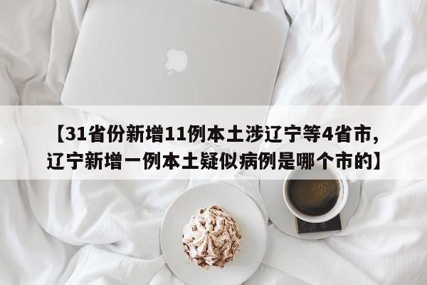 【31省份新增11例本土涉辽宁等4省市,辽宁新增一例本土疑似病例是哪个市的】