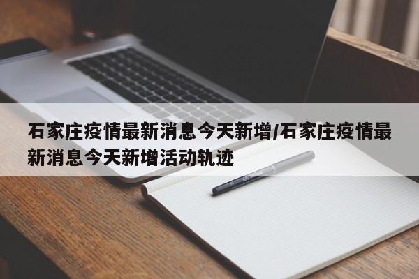 石家庄疫情最新消息今天新增/石家庄疫情最新消息今天新增活动轨迹