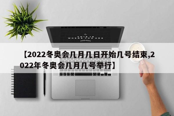 【2022冬奥会几月几日开始几号结束,2022年冬奥会几月几号举行】