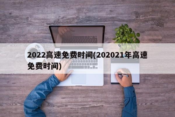 2022高速免费时间(202021年高速免费时间)