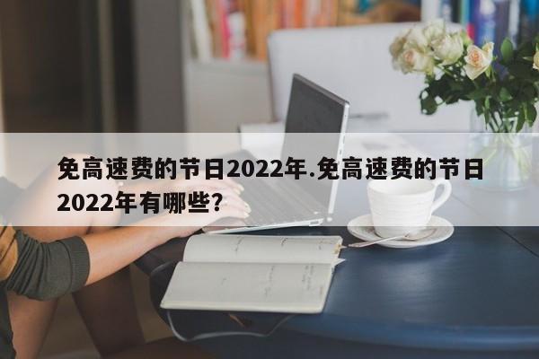 免高速费的节日2022年.免高速费的节日2022年有哪些?