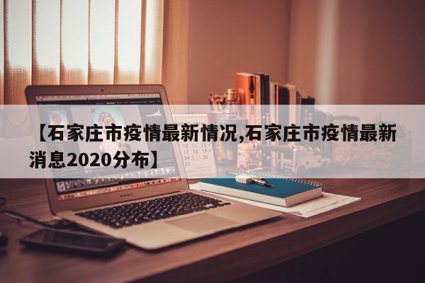 【石家庄市疫情最新情况,石家庄市疫情最新消息2020分布】