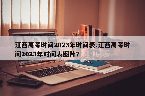 江西高考时间2023年时间表.江西高考时间2023年时间表图片?