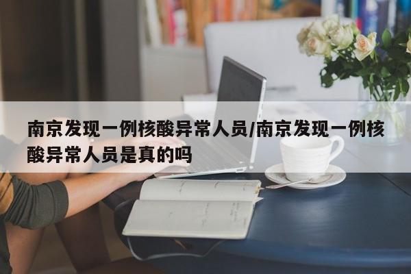 南京发现一例核酸异常人员/南京发现一例核酸异常人员是真的吗