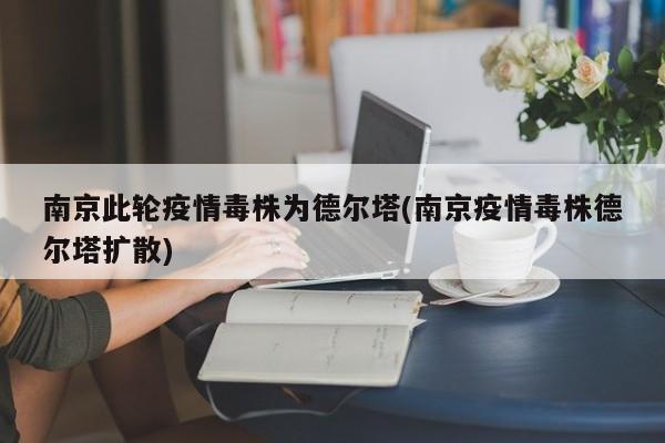 南京此轮疫情毒株为德尔塔(南京疫情毒株德尔塔扩散)