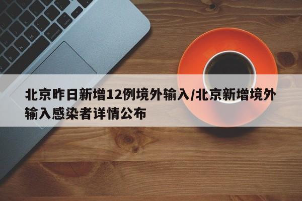 北京昨日新增12例境外输入/北京新增境外输入感染者详情公布