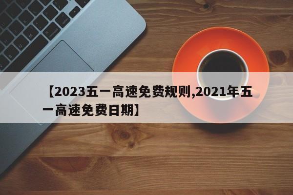 【2023五一高速免费规则,2021年五一高速免费日期】