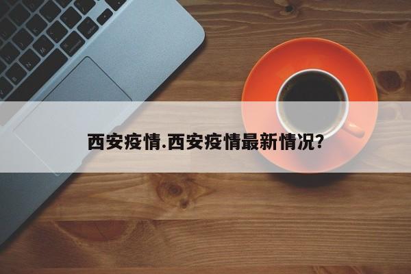 西安疫情.西安疫情最新情况?