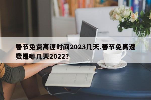 春节免费高速时间2023几天.春节免高速费是哪几天2022?