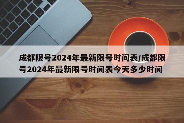 成都限号2024年最新限号时间表/成都限号2024年最新限号时间表今天多少时间