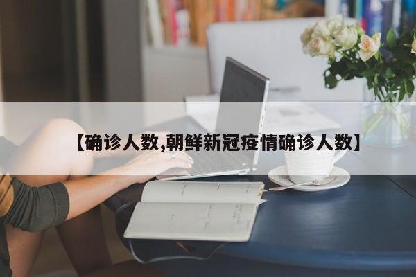 【确诊人数,朝鲜新冠疫情确诊人数】