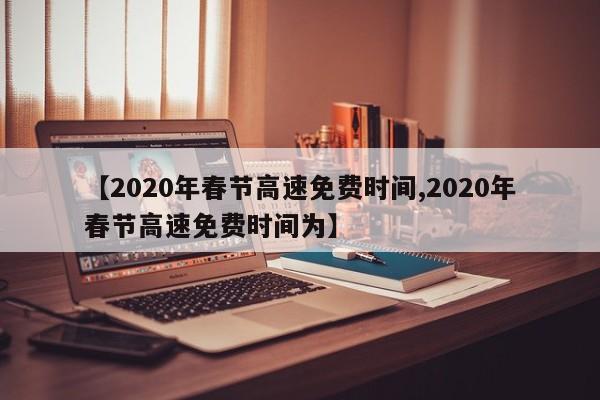 【2020年春节高速免费时间,2020年春节高速免费时间为】