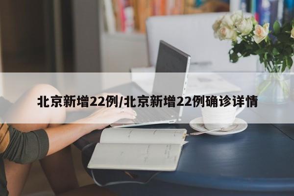 北京新增22例/北京新增22例确诊详情