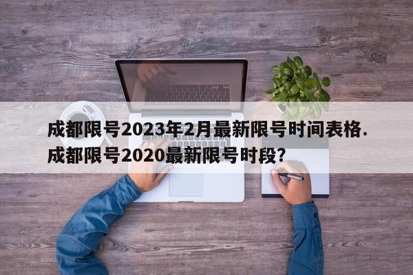 成都限号2023年2月最新限号时间表格.成都限号2020最新限号时段?