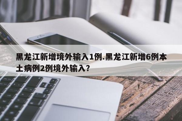 黑龙江新增境外输入1例.黑龙江新增6例本土病例2例境外输入?