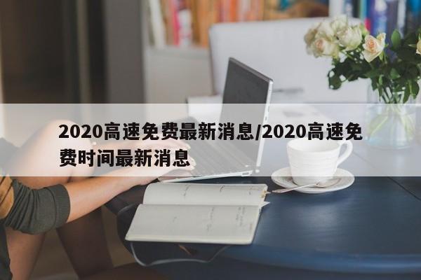 2020高速免费最新消息/2020高速免费时间最新消息