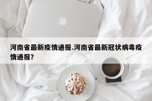 河南省最新疫情通报.河南省最新冠状病毒疫情通报?