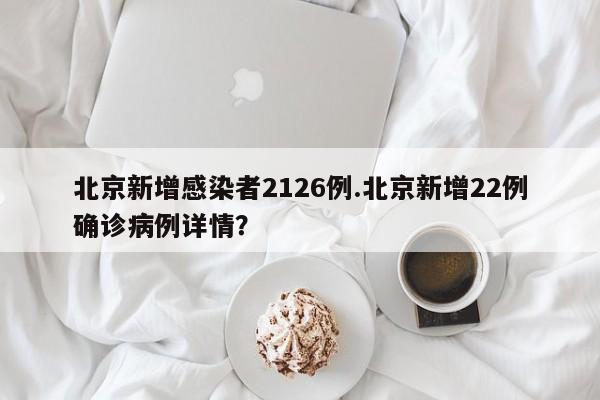 北京新增感染者2126例.北京新增22例确诊病例详情?