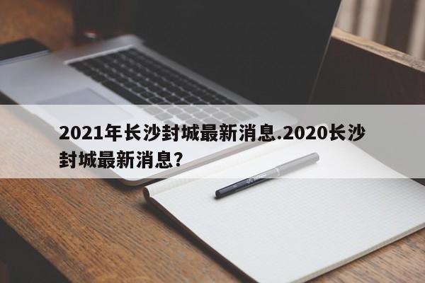 2021年长沙封城最新消息.2020长沙封城最新消息?