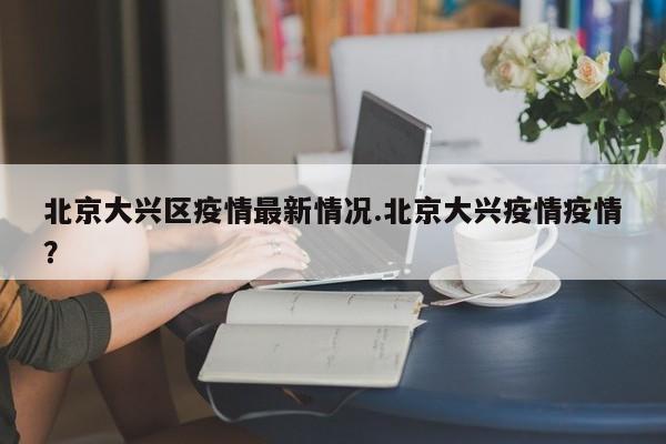 北京大兴区疫情最新情况.北京大兴疫情疫情?