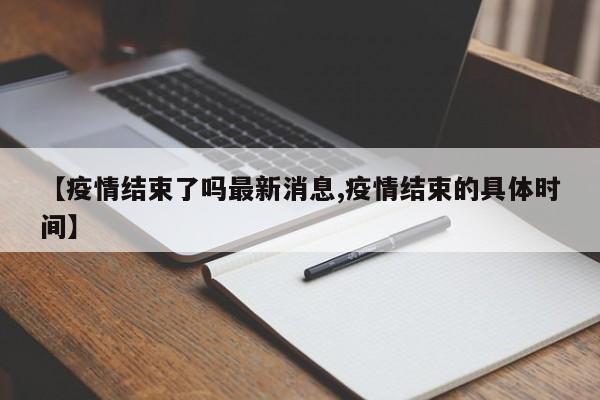 【疫情结束了吗最新消息,疫情结束的具体时间】