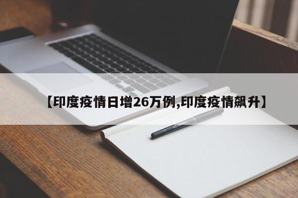 【印度疫情日增26万例,印度疫情飙升】