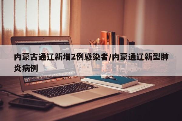内蒙古通辽新增2例感染者/内蒙通辽新型肺炎病例