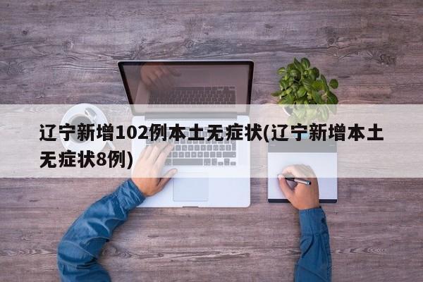 辽宁新增102例本土无症状(辽宁新增本土无症状8例)