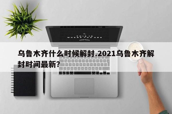 乌鲁木齐什么时候解封.2021乌鲁木齐解封时间最新?