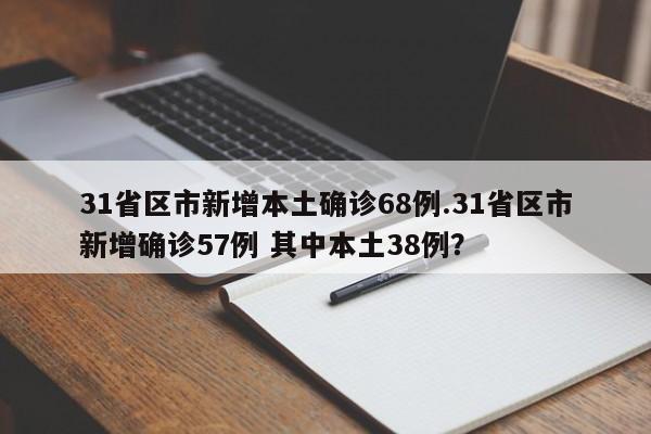 31省区市新增本土确诊68例.31省区市新增确诊57例 其中本土38例?