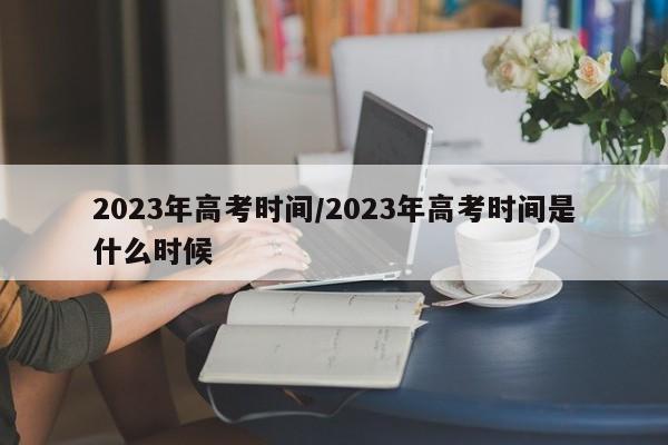 2023年高考时间/2023年高考时间是什么时候