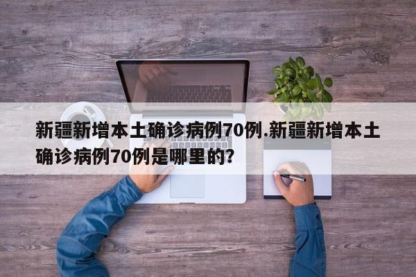 新疆新增本土确诊病例70例.新疆新增本土确诊病例70例是哪里的?