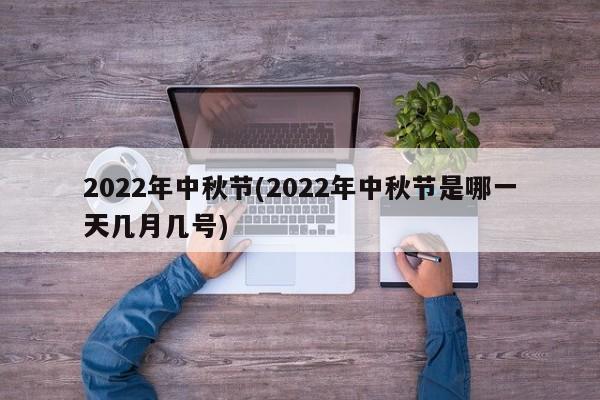2022年中秋节(2022年中秋节是哪一天几月几号)