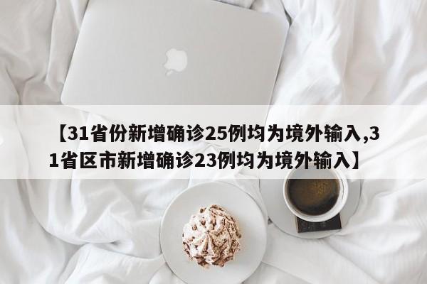 【31省份新增确诊25例均为境外输入,31省区市新增确诊23例均为境外输入】