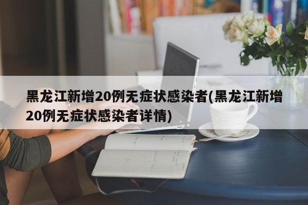 黑龙江新增20例无症状感染者(黑龙江新增20例无症状感染者详情)