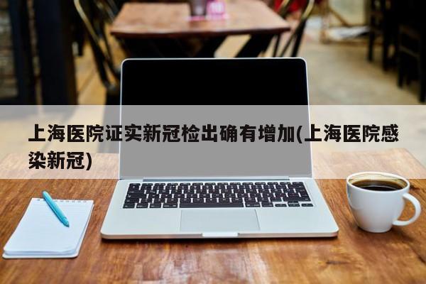 上海医院证实新冠检出确有增加(上海医院感染新冠)