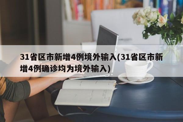 31省区市新增4例境外输入(31省区市新增4例确诊均为境外输入)